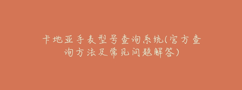 卡地亚手表型号查询系统(官方查询方法及常见问题解答)-名表号 卡地亚手表型号查询系统(官方查询方法及常见问题解答)