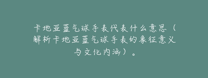 卡地亚蓝气球手表代表什么意思（解析卡地亚蓝气球手表的象征意义与文化内涵）。