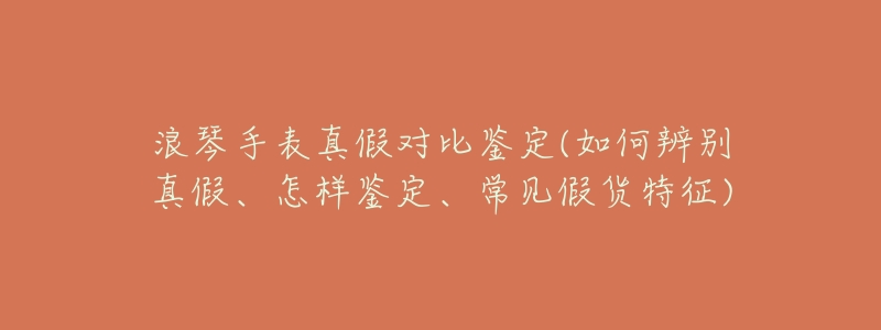 浪琴手表真假对比鉴定(如何辨别真假、怎样鉴定、常见假货特征)-名表号 浪琴手表真假对比鉴定(如何辨别真假、怎样鉴定、常见假货特征)
