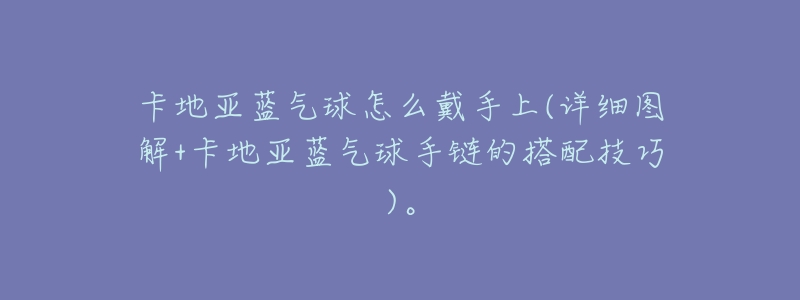 卡地亚蓝气球怎么戴手上(详细图解+卡地亚蓝气球手链的搭配技巧)。-名表号 卡地亚蓝气球怎么戴手上(详细图解+卡地亚蓝气球手链的搭配技巧)。