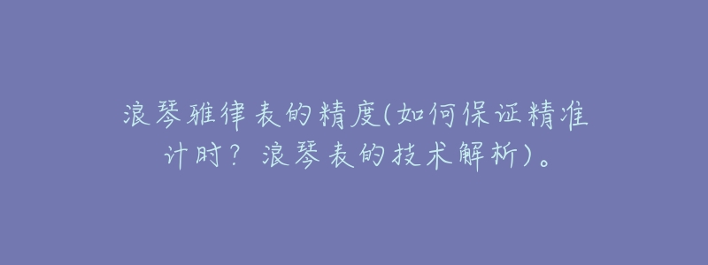 浪琴雅律表的精度(如何保证精准计时?浪琴表的技术解析)。-名表号 浪琴雅律表的精度(如何保证精准计时?浪琴表的技术解析)。