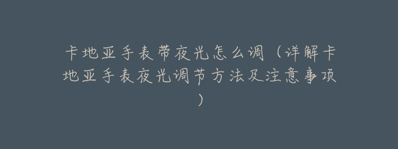 卡地亚手表带夜光怎么调(详解卡地亚手表夜光调节方法及注意事项)-名表号 卡地亚手表带夜光怎么调(详解卡地亚手表夜光调节方法及注意事项)