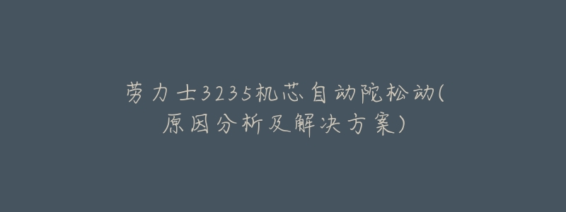 劳力士3235机芯自动陀松动(原因分析及解决方案)-名表号 劳力士3235机芯自动陀松动(原因分析及解决方案)