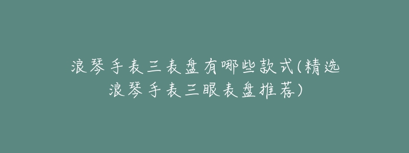 浪琴手表三表盘有哪些款式(精选浪琴手表三眼表盘推荐)-名表号 浪琴手表三表盘有哪些款式(精选浪琴手表三眼表盘推荐)