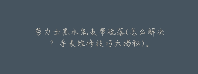 劳力士黑水鬼表带脱落(怎么解决?手表维修技巧大揭秘)。-名表号 劳力士黑水鬼表带脱落(怎么解决?手表维修技巧大揭秘)。