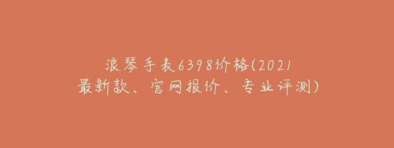 浪琴手表6398价格(2021最新款、官网报价、专业评测)-名表号 浪琴手表6398价格(2021最新款、官网报价、专业评测)
