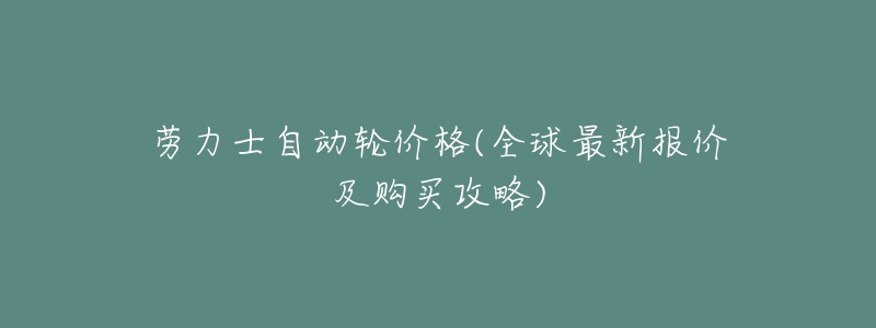 劳力士自动轮价格(全球最新报价及购买攻略)-名表号 劳力士自动轮价格(全球最新报价及购买攻略)