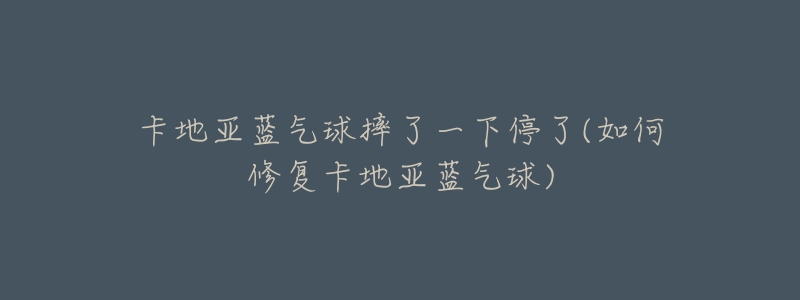 卡地亚蓝气球摔了一下停了(如何修复卡地亚蓝气球)-名表号 卡地亚蓝气球摔了一下停了(如何修复卡地亚蓝气球)