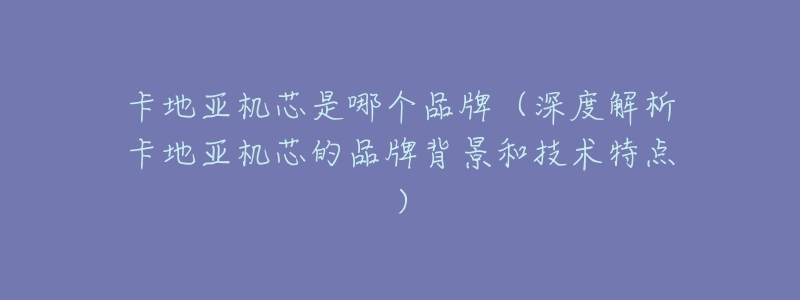 卡地亚机芯是哪个品牌(深度解析卡地亚机芯的品牌背景和技术特点)-名表号 卡地亚机芯是哪个品牌(深度解析卡地亚机芯的品牌背景和技术特点)