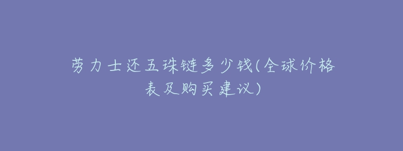 劳力士还五珠链多少钱(全球价格表及购买建议)-名表号 劳力士还五珠链多少钱(全球价格表及购买建议)