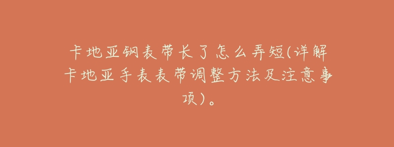 卡地亚钢表带长了怎么弄短(详解卡地亚手表表带调整方法及注意事项)。-名表号 卡地亚钢表带长了怎么弄短(详解卡地亚手表表带调整方法及注意事项)。