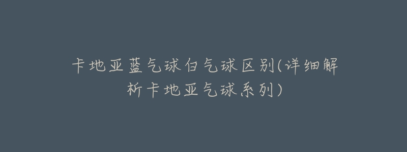 卡地亚蓝气球白气球区别(详细解析卡地亚气球系列)