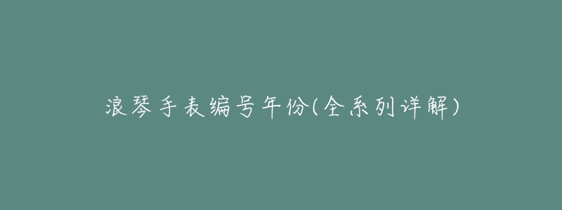 浪琴手表编号年份(全系列详解)-名表号 浪琴手表编号年份(全系列详解)