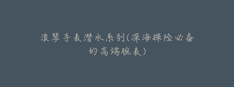 浪琴手表潜水系列(深海探险必备的高端腕表)-名表号 浪琴手表潜水系列(深海探险必备的高端腕表)
