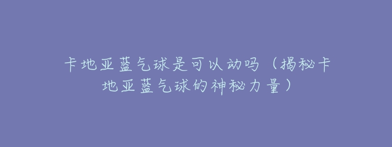 卡地亚蓝气球是可以动吗(揭秘卡地亚蓝气球的神秘力量)-名表号 卡地亚蓝气球是可以动吗(揭秘卡地亚蓝气球的神秘力量)