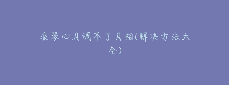 浪琴心月调不了月相(解决方法大全)-名表号 浪琴心月调不了月相(解决方法大全)