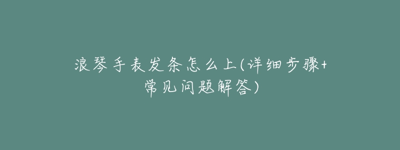 浪琴手表发条怎么上(详细步骤+常见问题解答)-名表号 浪琴手表发条怎么上(详细步骤+常见问题解答)