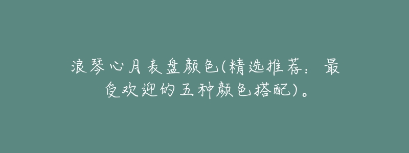 浪琴心月表盘颜色(精选推荐:最受欢迎的五种颜色搭配)。-名表号 浪琴心月表盘颜色(精选推荐:最受欢迎的五种颜色搭配)。