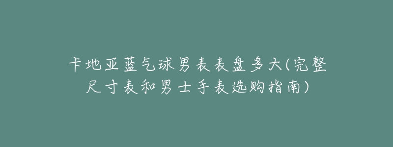 卡地亚蓝气球男表表盘多大(完整尺寸表和男士手表选购指南)-名表号 卡地亚蓝气球男表表盘多大(完整尺寸表和男士手表选购指南)