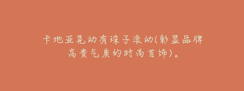 卡地亚晃动有珠子滚动(彰显品牌高贵气质的时尚首饰)。-名表号 卡地亚晃动有珠子滚动(彰显品牌高贵气质的时尚首饰)。