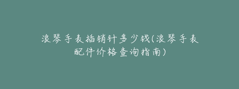 浪琴手表插销针多少钱(浪琴手表配件价格查询指南)-名表号 浪琴手表插销针多少钱(浪琴手表配件价格查询指南)