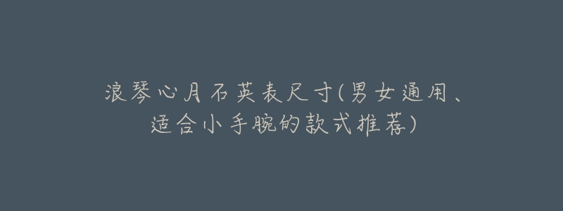 浪琴心月石英表尺寸(男女通用、适合小手腕的款式推荐)-名表号 浪琴心月石英表尺寸(男女通用、适合小手腕的款式推荐)