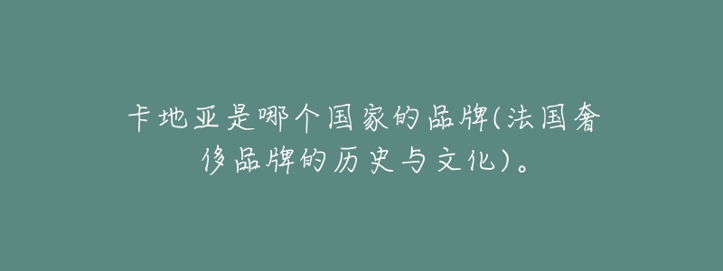 卡地亚是哪个国家的品牌(法国奢侈品牌的历史与文化)。-名表号 卡地亚是哪个国家的品牌(法国奢侈品牌的历史与文化)。