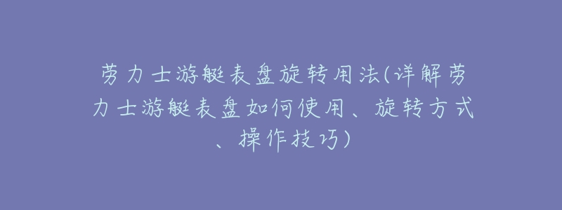 劳力士游艇表盘旋转用法(详解劳力士游艇表盘如何使用、旋转方式、操作技巧)-名表号 劳力士游艇表盘旋转用法(详解劳力士游艇表盘如何使用、旋转方式、操作技巧)