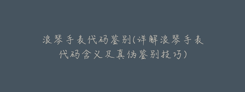 浪琴手表代码鉴别(详解浪琴手表代码含义及真伪鉴别技巧)-名表号 浪琴手表代码鉴别(详解浪琴手表代码含义及真伪鉴别技巧)