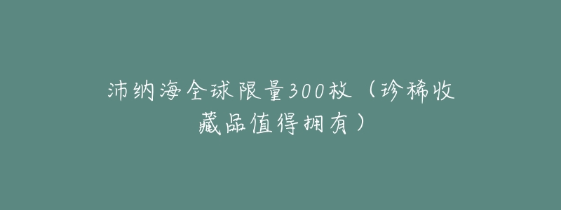 沛纳海全球限量300枚(珍稀收藏品值得拥有)-名表号 沛纳海全球限量300枚(珍稀收藏品值得拥有)
