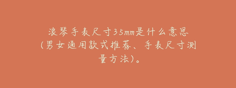 浪琴手表尺寸35mm是什么意思(男女通用款式推荐、手表尺寸测量方法)。-名表号 浪琴手表尺寸35mm是什么意思(男女通用款式推荐、手表尺寸测量方法)。