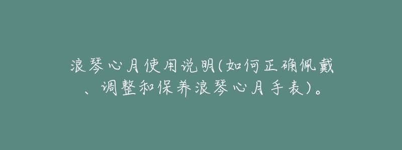 浪琴心月使用说明(如何正确佩戴、调整和保养浪琴心月手表)。