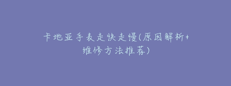 卡地亚手表走快走慢(原因解析+维修方法推荐)-名表号 卡地亚手表走快走慢(原因解析+维修方法推荐)
