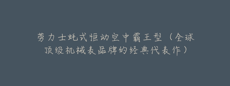 劳力士蚝式恒动空中霸王型（全球顶级机械表品牌的经典代表作）