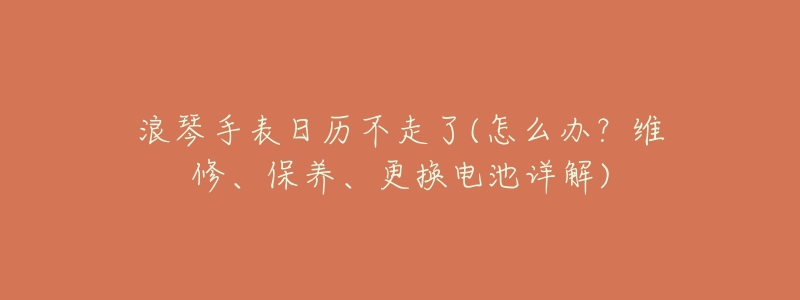 浪琴手表日历不走了(怎么办？维修、保养、更换电池详解)