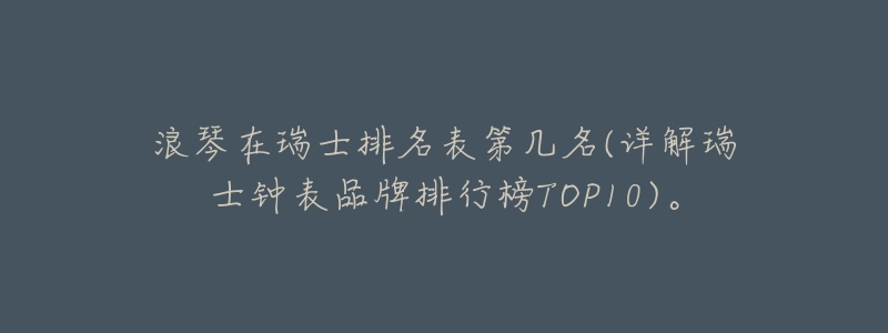 浪琴在瑞士排名表第几名(详解瑞士钟表品牌排行榜TOP10)。