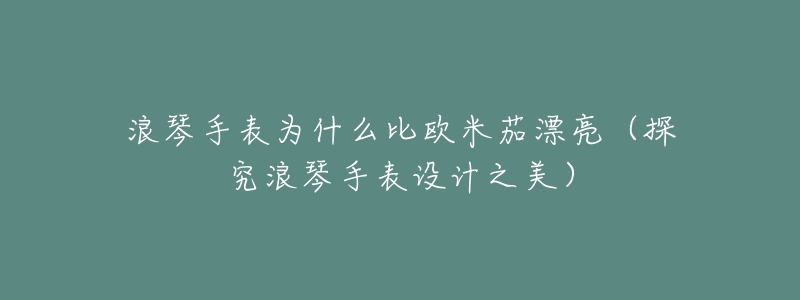 浪琴手表为什么比欧米茄漂亮(探究浪琴手表设计之美)-名表号 浪琴手表为什么比欧米茄漂亮(探究浪琴手表设计之美)