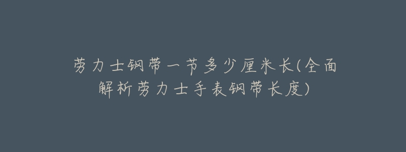 劳力士钢带一节多少厘米长(全面解析劳力士手表钢带长度)-名表号 劳力士钢带一节多少厘米长(全面解析劳力士手表钢带长度)