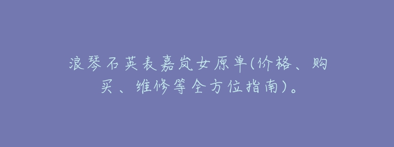 浪琴石英表嘉岚女原单(价格、购买、维修等全方位指南)。-名表号 浪琴石英表嘉岚女原单(价格、购买、维修等全方位指南)。