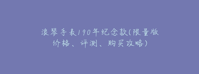 浪琴手表190年纪念款(限量版价格、评测、购买攻略)-名表号 浪琴手表190年纪念款(限量版价格、评测、购买攻略)