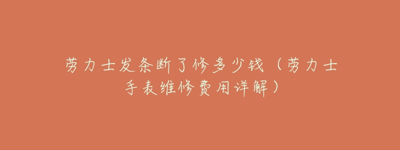 劳力士发条断了修多少钱(劳力士手表维修费用详解)-名表号 劳力士发条断了修多少钱(劳力士手表维修费用详解)