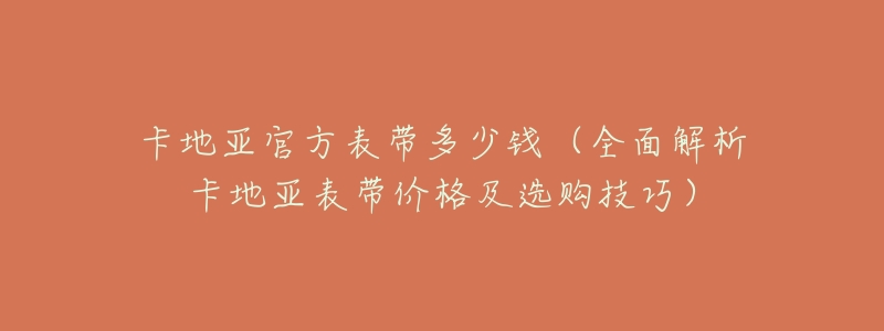 卡地亚官方表带多少钱(全面解析卡地亚表带价格及选购技巧)-名表号 卡地亚官方表带多少钱(全面解析卡地亚表带价格及选购技巧)