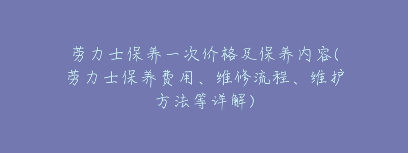 劳力士保养一次价格及保养内容(劳力士保养费用、维修流程、维护方法等详解)-名表号 劳力士保养一次价格及保养内容(劳力士保养费用、维修流程、维护方法等详解)