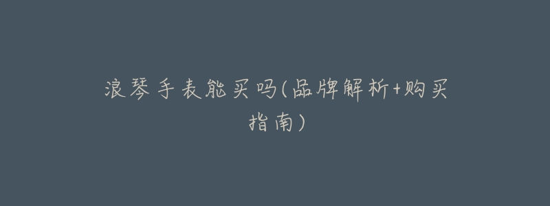 浪琴手表能买吗(品牌解析+购买指南)-名表号 浪琴手表能买吗(品牌解析+购买指南)