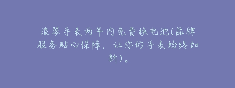 浪琴手表两年内免费换电池(品牌服务贴心保障,让你的手表始终如新)。-名表号 浪琴手表两年内免费换电池(品牌服务贴心保障,让你的手表始终如新)。