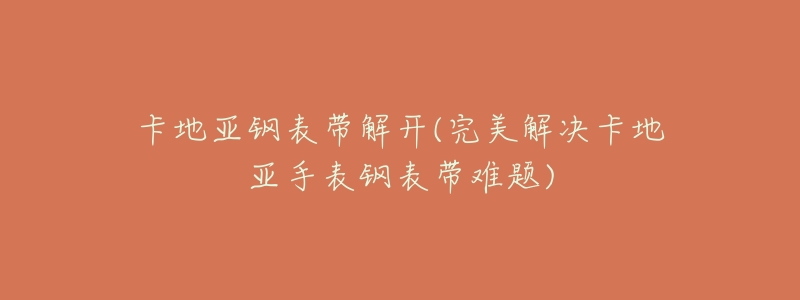卡地亚钢表带解开(完美解决卡地亚手表钢表带难题)-名表号 卡地亚钢表带解开(完美解决卡地亚手表钢表带难题)