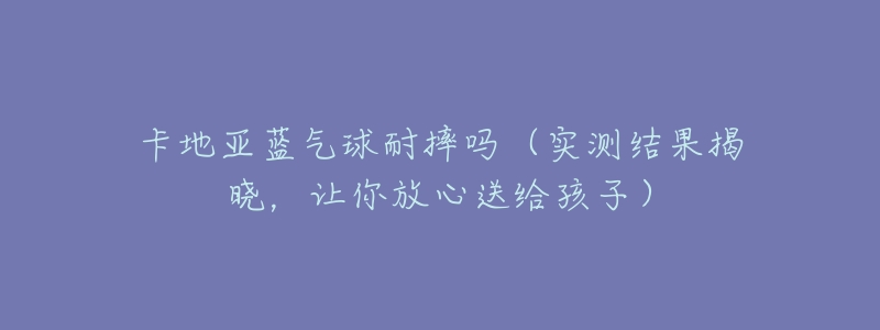 卡地亚蓝气球耐摔吗(实测结果揭晓,让你放心送给孩子)-名表号 卡地亚蓝气球耐摔吗(实测结果揭晓,让你放心送给孩子)