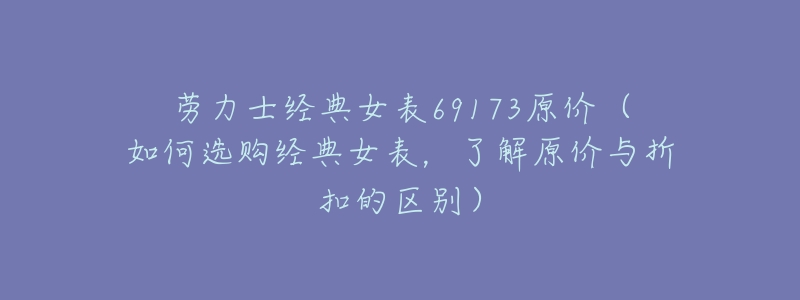 劳力士经典女表69173原价(如何选购经典女表,了解原价与折扣的区别)-名表号 劳力士经典女表69173原价(如何选购经典女表,了解原价与折扣的区别)