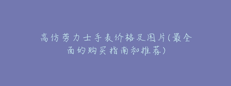 高仿劳力士手表价格及图片(最全面的购买指南和推荐)-名表号 高仿劳力士手表价格及图片(最全面的购买指南和推荐)