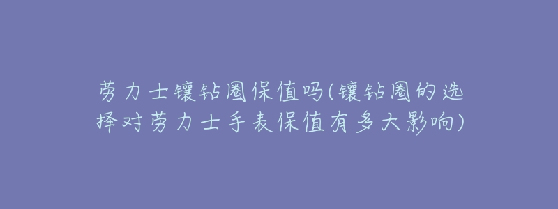 劳力士镶钻圈保值吗(镶钻圈的选择对劳力士手表保值有多大影响)-名表号 劳力士镶钻圈保值吗(镶钻圈的选择对劳力士手表保值有多大影响)